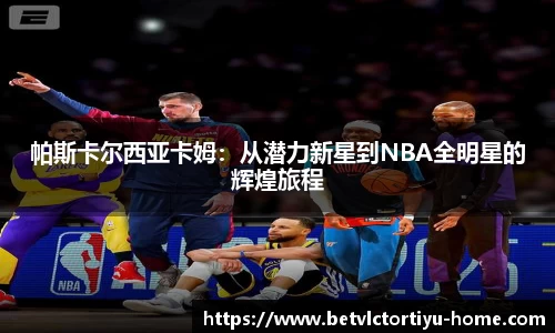 帕斯卡尔西亚卡姆：从潜力新星到NBA全明星的辉煌旅程