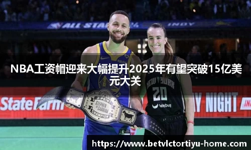 NBA工资帽迎来大幅提升2025年有望突破15亿美元大关